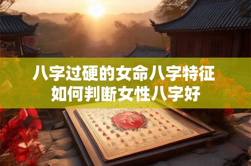 八字过硬的女命八字特征 如何判断女性八字好 八字过硬的女命八字特征 如何判断女性八字好