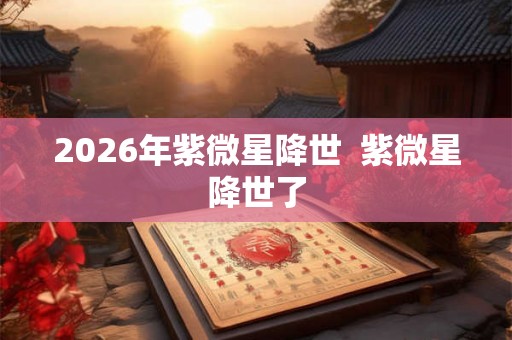 2026年紫微星降世 紫微星降世了 2026年紫微星降世 紫微星降世了