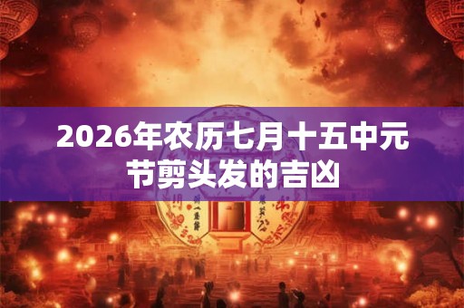 2026年农历七月十五中元节剪头发的吉凶