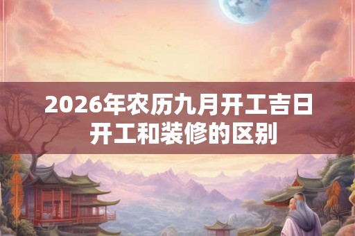 2026年农历九月开工吉日 开工和装修的区别 2026年农历九月开工吉日 开工和装修的区别