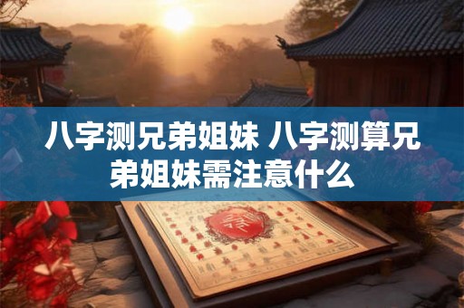 八字测兄弟姐妹 八字测算兄弟姐妹需注意什么