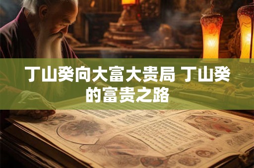 丁山癸向大富大贵局 丁山癸的富贵之路