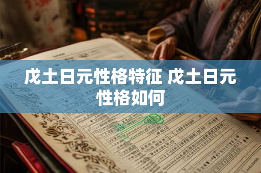 戊土日元性格特征 戊土日元性格如何 戊土日元性格特征 戊土日元性格如何