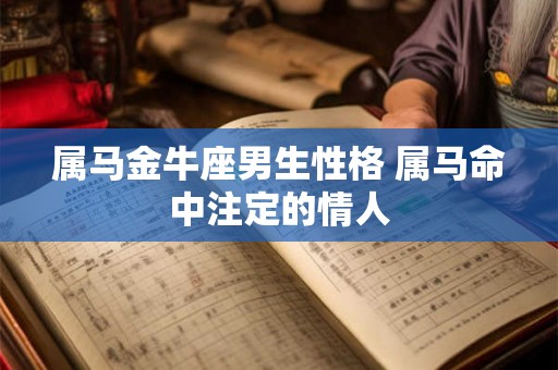 属马金牛座男生性格 属马命中注定的情人 属马金牛座男生性格 属马命中注定的情人