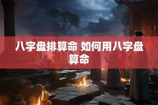八字盘排算命 如何用八字盘算命
