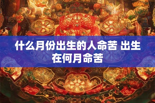 什么月份出生的人命苦 出生在何月命苦 什么月份出生的人命苦 出生在何月命苦