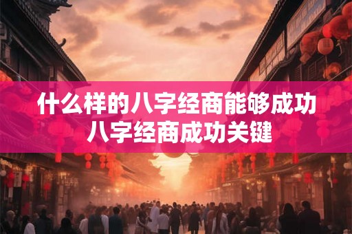 什么样的八字经商能够成功 八字经商成功关键