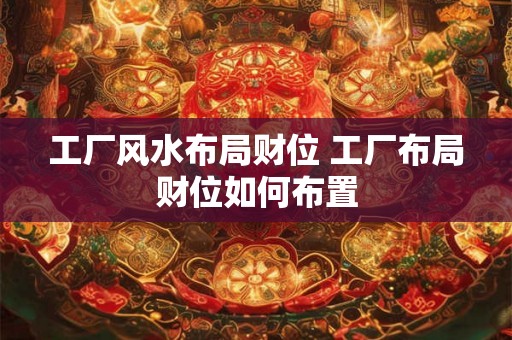 工厂风水布局财位 工厂布局财位如何布置