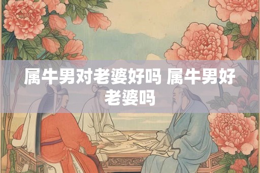属牛男对老婆好吗 属牛男好老婆吗