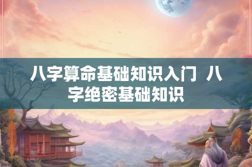 八字算命基础知识入门 八字绝密基础知识 八字算命基础知识入门 八字绝密基础知识