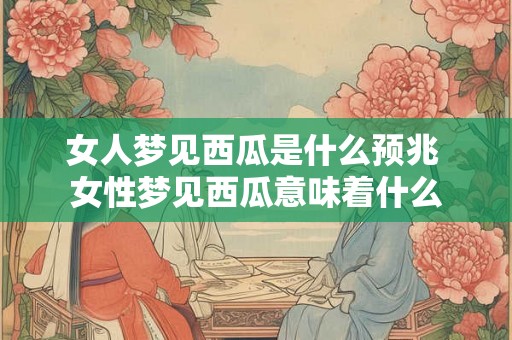 女人梦见西瓜是什么预兆 女性梦见西瓜意味着什么