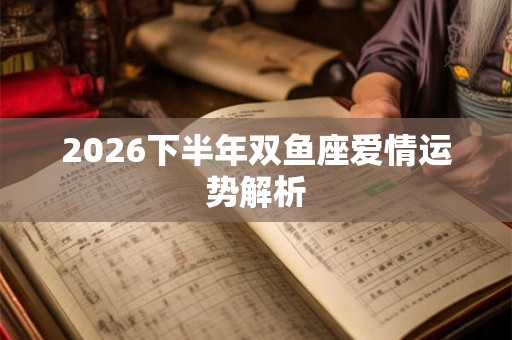 2026下半年双鱼座爱情运势解析