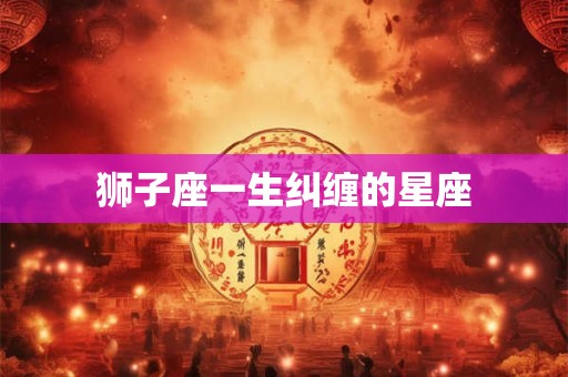 狮子座一生纠缠的星座