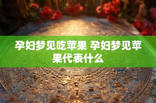 孕妇梦见吃苹果 孕妇梦见苹果代表什么