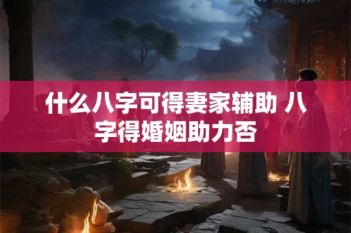 什么八字可得妻家辅助 八字得婚姻助力否