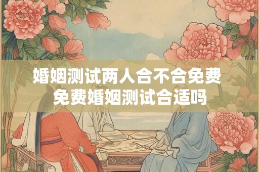 婚姻测试两人合不合免费 免费婚姻测试合适吗