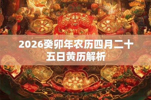 2026癸卯年农历四月二十五日黄历解析