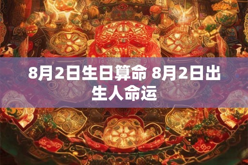 8月2日生日算命 8月2日出生人命运 8月2日生日算命 8月2日出生人命运