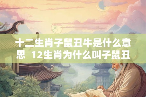 十二生肖子鼠丑牛是什么意思 12生肖为什么叫子鼠丑牛 十二生肖子鼠丑牛是什么意思 12生肖为什么叫子鼠丑牛