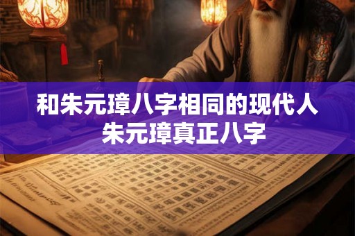 和朱元璋八字相同的现代人  朱元璋真正八字