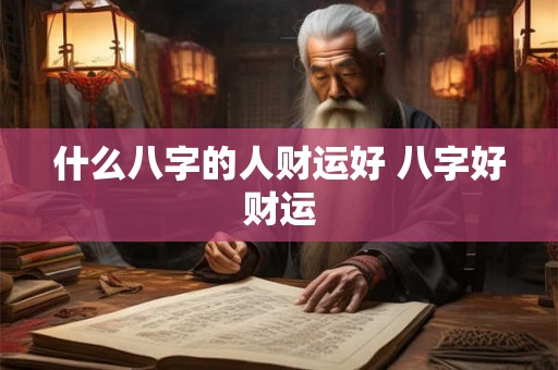 什么八字的人财运好 八字好财运 什么八字的人财运好 八字好财运