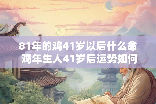 81年的鸡41岁以后什么命 鸡年生人41岁后运势如何