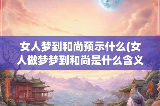 女人梦到和尚预示什么(女人做梦梦到和尚是什么含义)