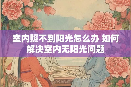 室内照不到阳光怎么办 如何解决室内无阳光问题