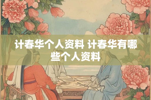 计春华个人资料 计春华有哪些个人资料