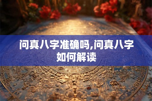问真八字准确吗,问真八字如何解读