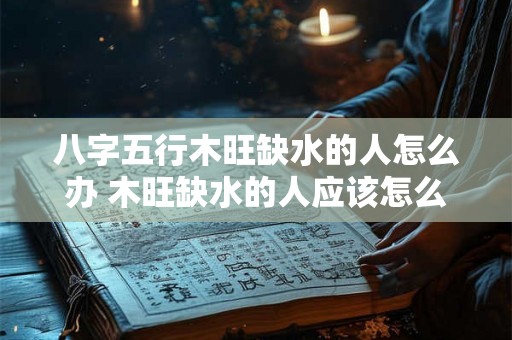 八字五行木旺缺水的人怎么办 木旺缺水的人应该怎么办