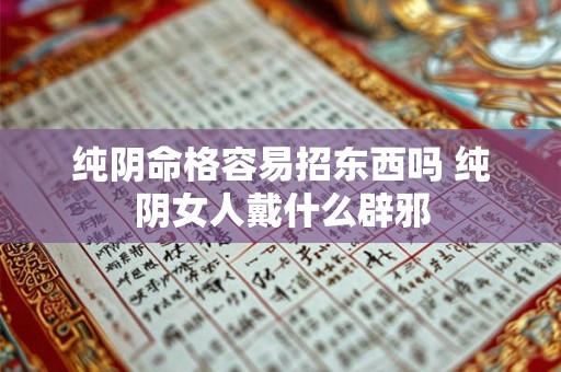 纯阴命格容易招东西吗 纯阴女人戴什么辟邪