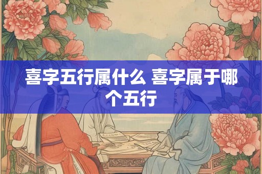喜字五行属什么 喜字属于哪个五行