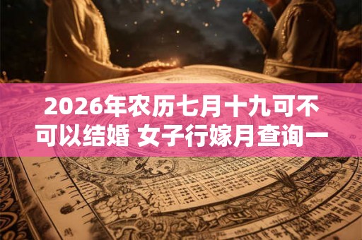 2026年农历七月十九可不可以结婚 女子行嫁月查询一览表