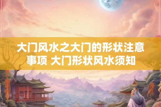 大门风水之大门的形状注意事项 大门形状风水须知