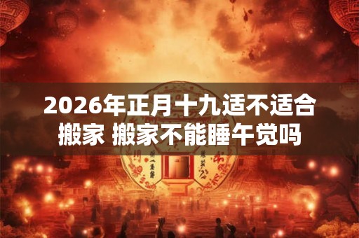 2026年正月十九适不适合搬家 搬家不能睡午觉吗