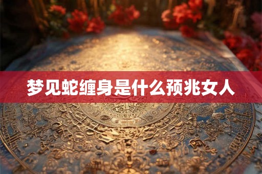梦见蛇缠身是什么预兆女人 梦见蛇缠身是什么预兆女人