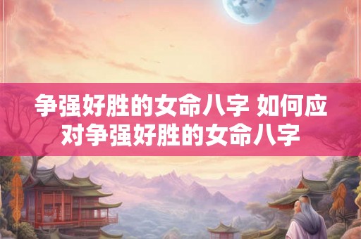 争强好胜的女命八字 如何应对争强好胜的女命八字 争强好胜的女命八字 如何应对争强好胜的女命八字