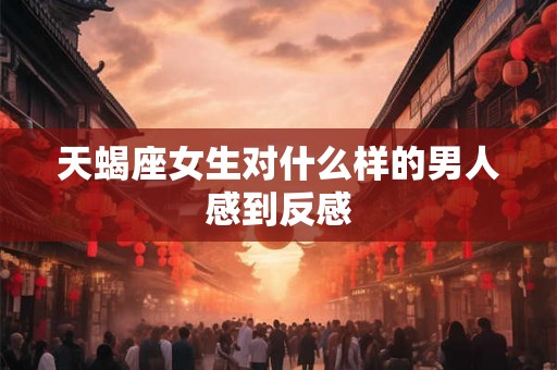 天蝎座女生对什么样的男人感到反感