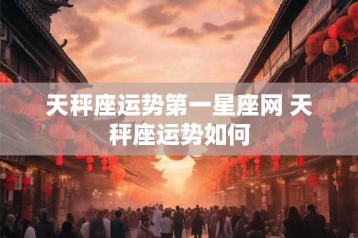 天秤座运势第一星座网 天秤座运势如何