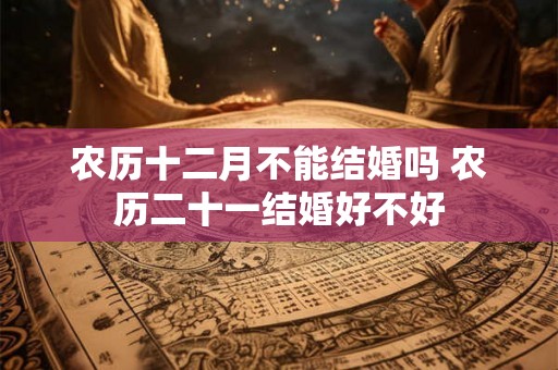 农历十二月不能结婚吗 农历二十一结婚好不好
