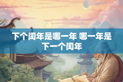 下个闰年是哪一年 哪一年是下一个闰年