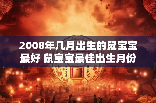 2008年几月出生的鼠宝宝最好 鼠宝宝最佳出生月份是2008年吗
