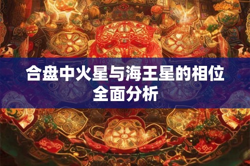 合盘中火星与海王星的相位全面分析