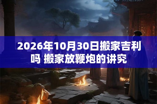 2026年10月30日搬家吉利吗 搬家放鞭炮的讲究