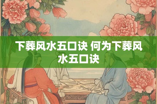 下葬风水五口诀 何为下葬风水五口诀