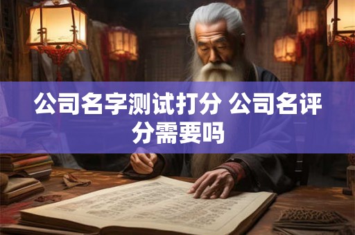 公司名字测试打分 公司名评分需要吗