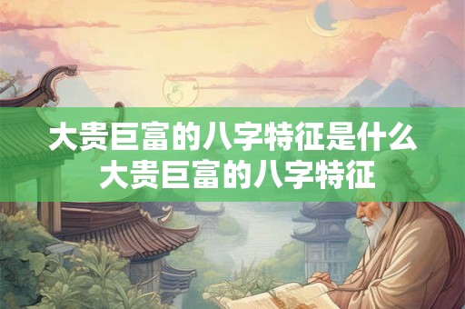 大贵巨富的八字特征是什么 大贵巨富的八字特征 大贵巨富的八字特征是什么 大贵巨富的八字特征