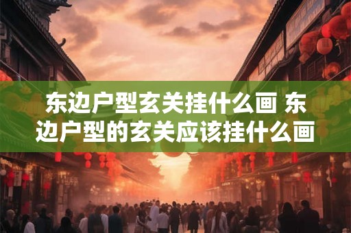 东边户型玄关挂什么画 东边户型的玄关应该挂什么画