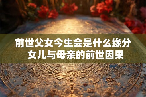 前世父女今生会是什么缘分  女儿与母亲的前世因果